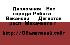 Дипломная - Все города Работа » Вакансии   . Дагестан респ.,Махачкала г.